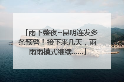 雨下整夜~昆明连发多条预警！接下来几天，雨雨雨模式继续……