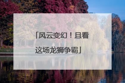 风云变幻！且看这场龙狮争霸
