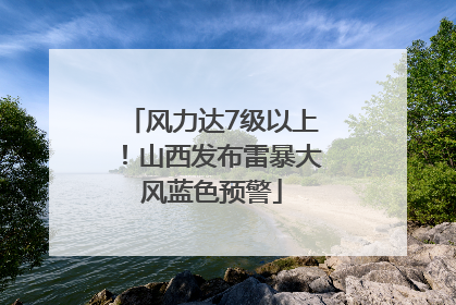 风力达7级以上！山西发布雷暴大风蓝色预警