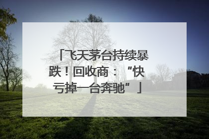 飞天茅台持续暴跌！回收商：“快亏掉一台奔驰”