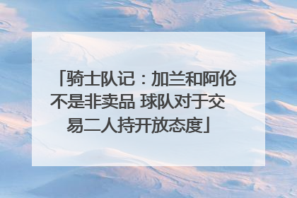 骑士队记：加兰和阿伦不是非卖品 球队对于交易二人持开放态度