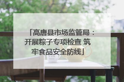 高唐县市场监管局：开展粽子专项检查 筑牢食品安全防线