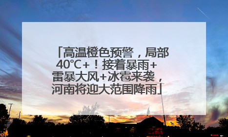 高温橙色预警，局部40℃+！接着暴雨+雷暴大风+冰雹来袭，河南将迎大范围降雨