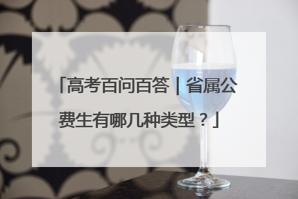 高考百问百答｜省属公费生有哪几种类型？