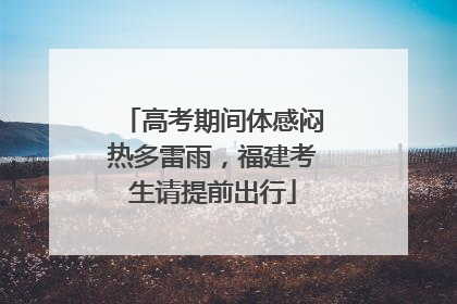 高考期间体感闷热多雷雨，福建考生请提前出行