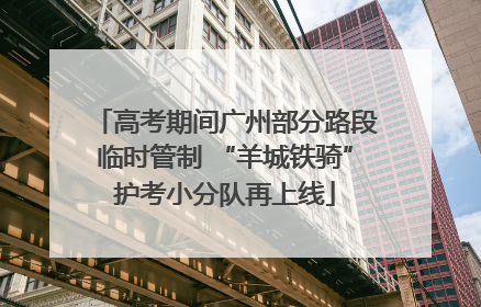 高考期间广州部分路段临时管制 “羊城铁骑”护考小分队再上线