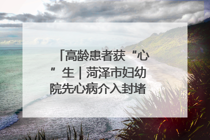 高龄患者获“心”生｜菏泽市妇幼院先心病介入封堵术实现技术突破