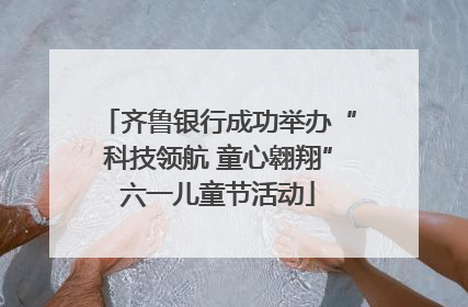 齐鲁银行成功举办“科技领航 童心翱翔”六一儿童节活动