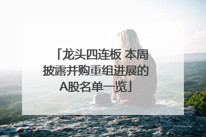 龙头四连板 本周披露并购重组进展的A股名单一览