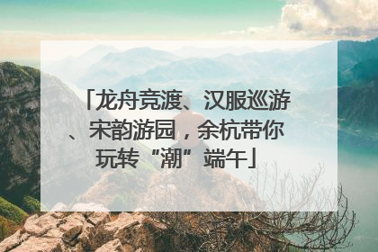 龙舟竞渡、汉服巡游、宋韵游园，余杭带你玩转“潮”端午