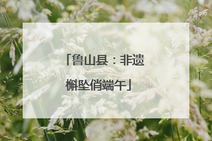 鲁山县：非遗槲坠俏端午