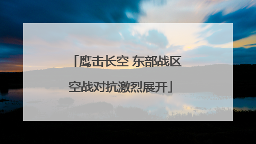 鹰击长空 东部战区空战对抗激烈展开