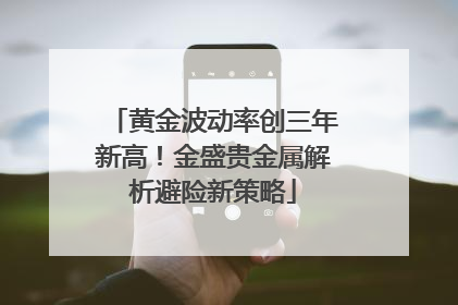 黄金波动率创三年新高！金盛贵金属解析避险新策略