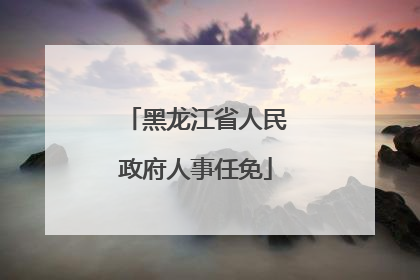 黑龙江省人民政府人事任免