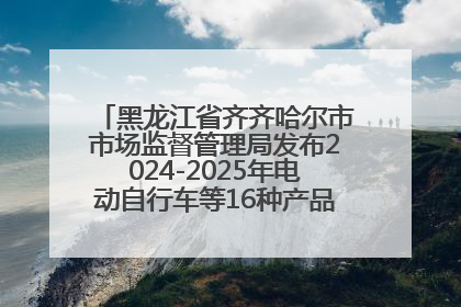 黑龙江省齐齐哈尔市市场监督管理局发布2024-2025年电动自行车等16种产品质量监督抽查情况