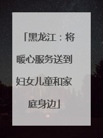 黑龙江：将暖心服务送到妇女儿童和家庭身边