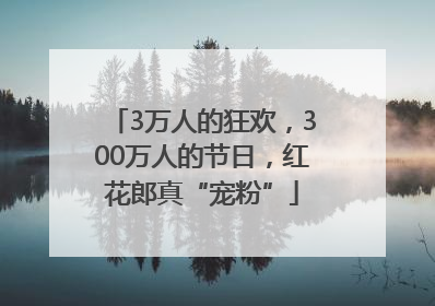 3万人的狂欢，300万人的节日，红花郎真“宠粉”
