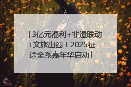 3亿元福利+非遗联动+文旅出圈！2025征途全系嘉年华启动