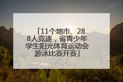 11个地市、288人竞逐，省青少年学生阳光体育运动会游泳比赛开赛