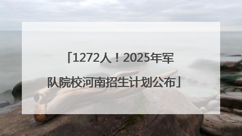 1272人！2025年军队院校河南招生计划公布