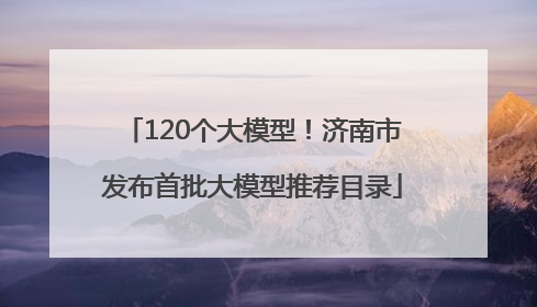 120个大模型！济南市发布首批大模型推荐目录