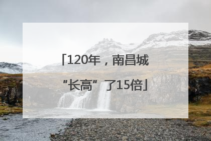 120年，南昌城“长高”了15倍