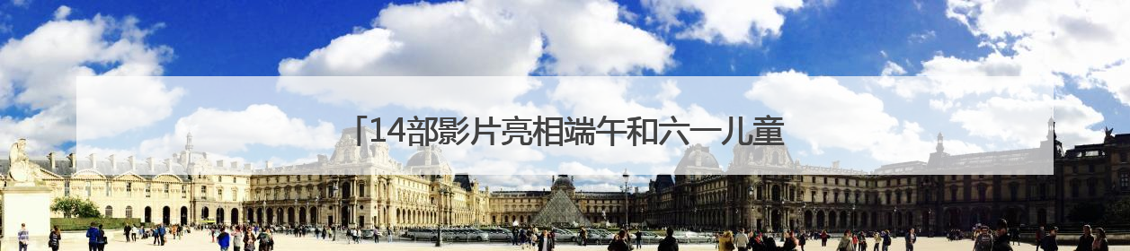14部影片亮相端午和六一儿童节，奇幻冒险和亲情动画唱主角
