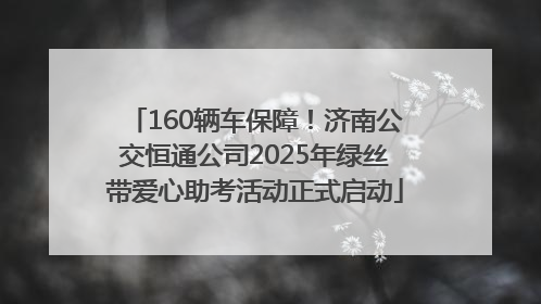 160辆车保障！济南公交恒通公司2025年绿丝带爱心助考活动正式启动