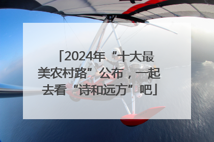 2024年“十大最美农村路”公布，一起去看“诗和远方”吧