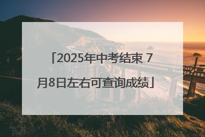 2025年中考结束 7月8日左右可查询成绩