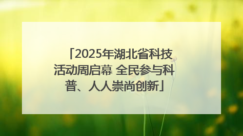 2025年湖北省科技活动周启幕 全民参与科普、人人崇尚创新