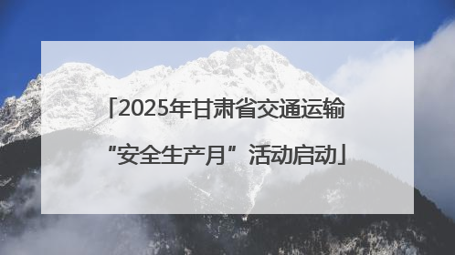 2025年甘肃省交通运输“安全生产月”活动启动