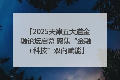 2025天津五大道金融论坛启幕 聚焦“金融+科技”双向赋能