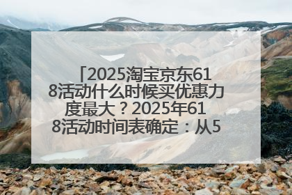2025淘宝京东618活动什么时候买优惠力度最大？2025年618活动时间表确定：从5月13日20:00至6月18日24时