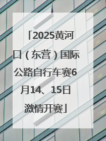 2025黄河口（东营）国际公路自行车赛6月14、15日激情开赛