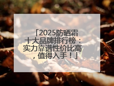 2025防晒霜十大品牌排行榜：实力靠谱性价比高，值得入手！