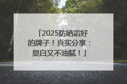2025防晒霜好的牌子！真实分享：显白又不油腻！