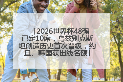 2026世界杯48强已定10席，乌兹别克斯坦创造历史首次晋级，约旦、韩国获出线名额