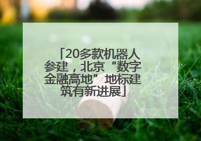 20多款机器人参建，北京“数字金融高地”地标建筑有新进展