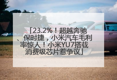 23.2%！超越奔驰、保时捷，小米汽车毛利率惊人！小米YU7搭载消费级芯片惹争议