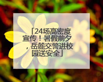 24场高密度宣传！暑假前夕，岳麓交警进校园送安全