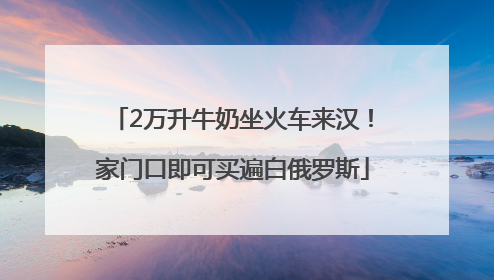 2万升牛奶坐火车来汉！家门口即可买遍白俄罗斯