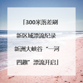 300米落差刷新区域漂流纪录 新洲大峡谷“一河四趣”漂流开启