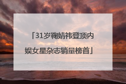 31岁鞠婧祎登顶内娱女星杂志销量榜首