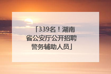 339名！湖南省公安厅公开招聘警务辅助人员