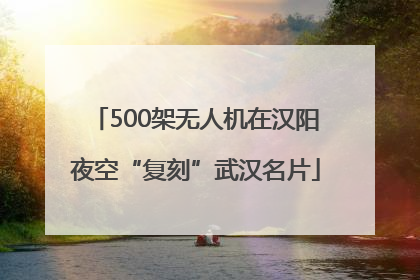 500架无人机在汉阳夜空“复刻”武汉名片
