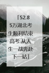 52.85万湖北考生顺利结束高考 从人生一战奔赴下一站