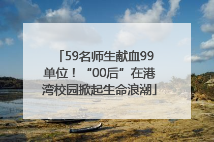59名师生献血99单位！“00后”在港湾校园掀起生命浪潮