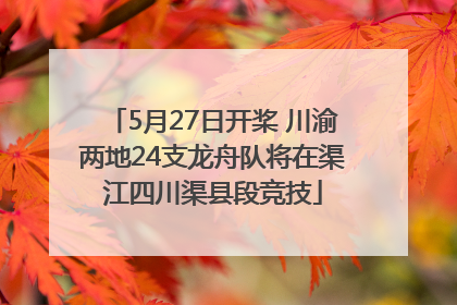 5月27日开桨 川渝两地24支龙舟队将在渠江四川渠县段竞技