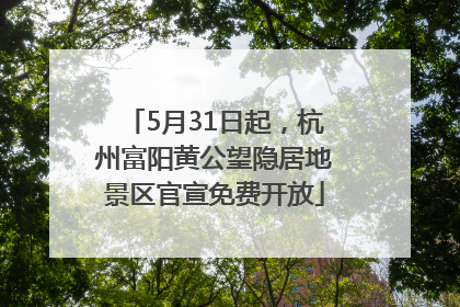 5月31日起，杭州富阳黄公望隐居地景区官宣免费开放